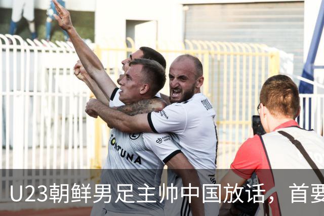 U23朝鲜男足主帅中国放话，首要目标小组出线，全力冲击奖牌